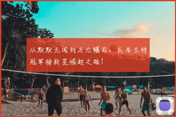 从默默无闻到万众瞩目,瓦洛兰特冠军榜新星崛起之路!