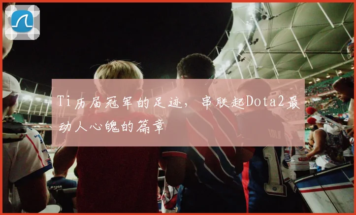 Ti历届冠军的足迹,串联起Dota2最动人心魄的篇章