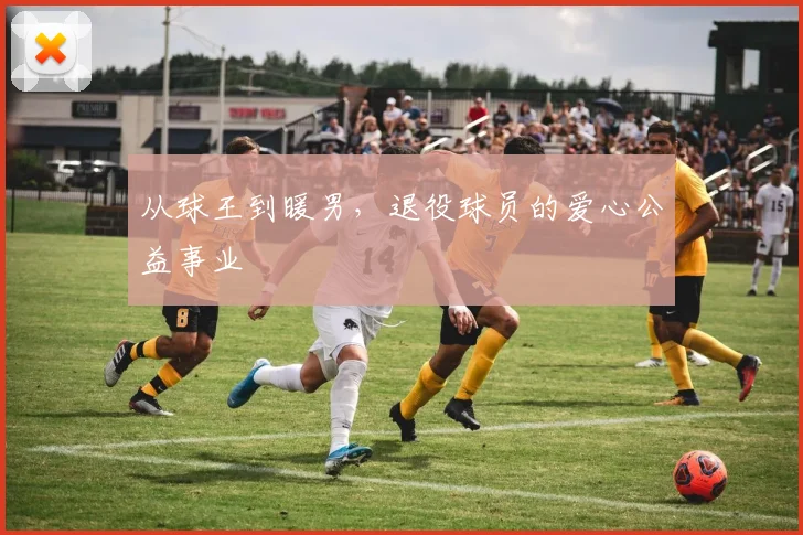 从球王到暖男,退役球员的爱心公益事业