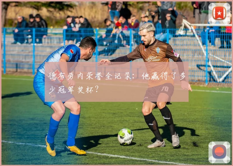 德布劳内荣誉全记录:他赢得了多少冠军奖杯?