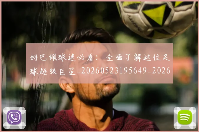 姆巴佩球迷必看:全面了解这位足球超级巨星_20260523195649_20260707024101