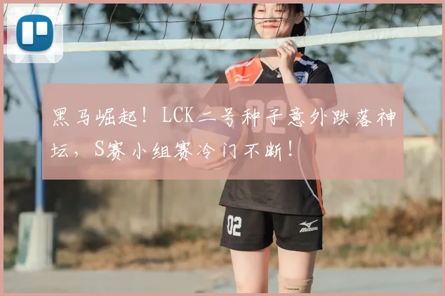 黑马崛起!LCK二号种子意外跌落神坛,S赛小组赛冷门不断!