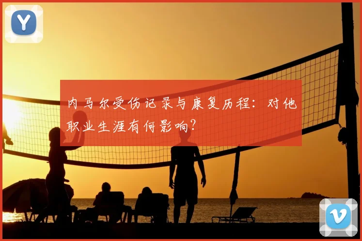 内马尔受伤记录与康复历程：对他职业生涯有何影响？