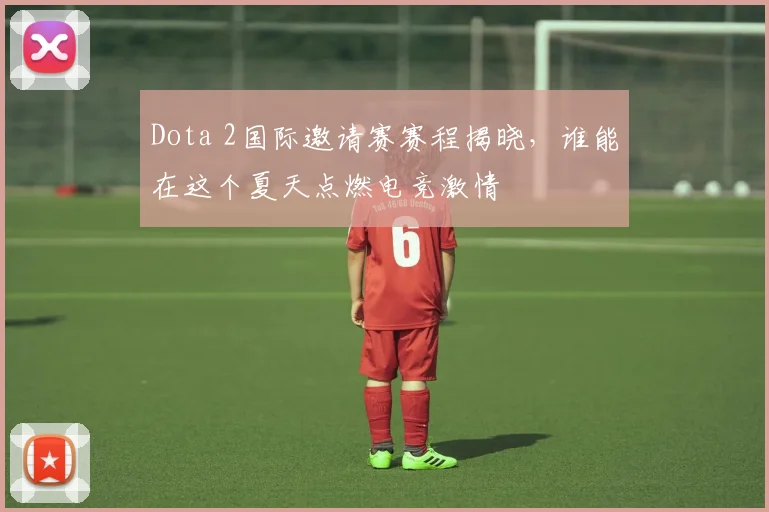 Dota 2国际邀请赛赛程揭晓，谁能在这个夏天点燃电竞激情