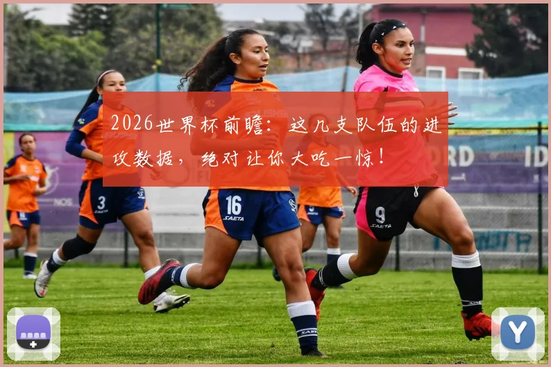2026世界杯前瞻:这几支队伍的进攻数据,绝对让你大吃一惊!