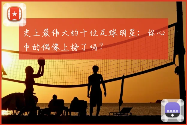 史上最伟大的十位足球明星:你心中的偶像上榜了吗?
