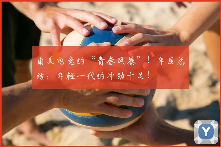 南美电竞的“青春风暴”!年度总结,年轻一代的冲劲十足!