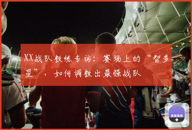 XX战队教练专访:赛场上的“智多星”,如何调教出最强战队