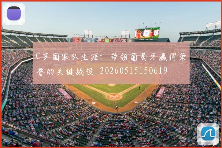 C罗国家队生涯:带领葡萄牙赢得荣誉的关键战役_20260515150619