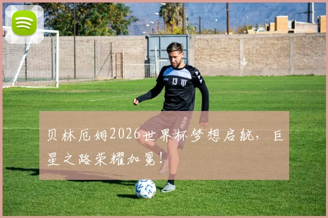 贝林厄姆2026世界杯梦想启航，巨星之路荣耀加冕！