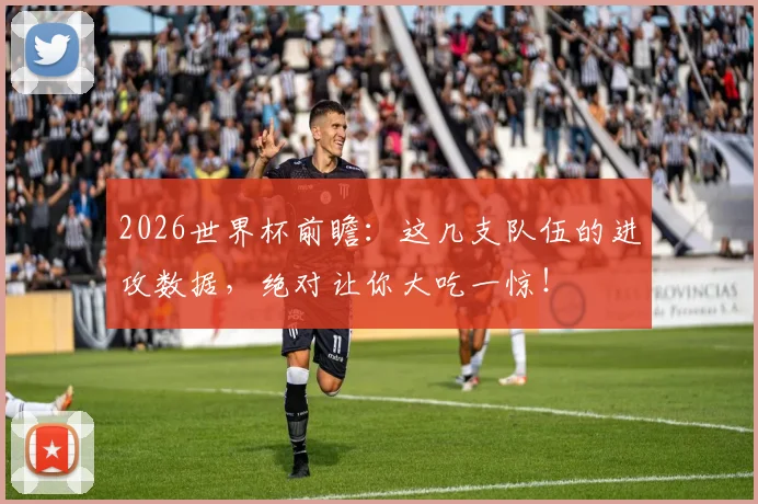 2026世界杯前瞻：这几支队伍的进攻数据，绝对让你大吃一惊！