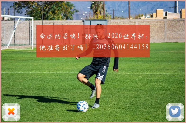 命运的召唤！孙兴慜2026世界杯，他准备好了吗！_20260604144158