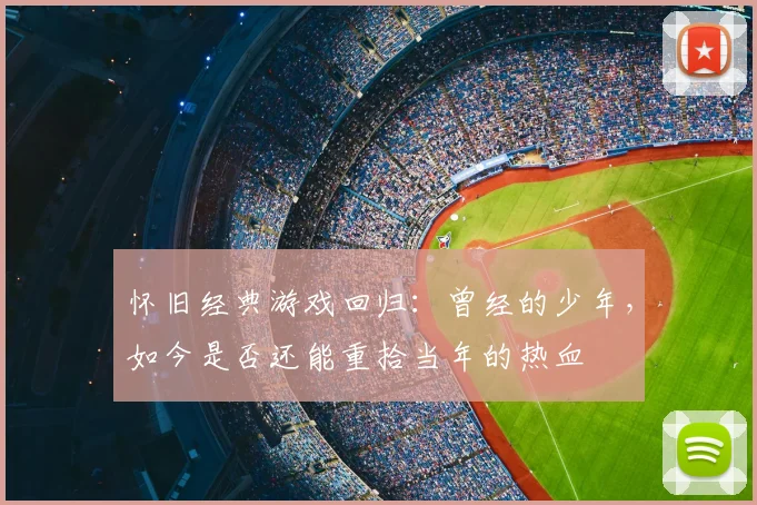 怀旧经典游戏回归:曾经的少年,如今是否还能重拾当年的热血