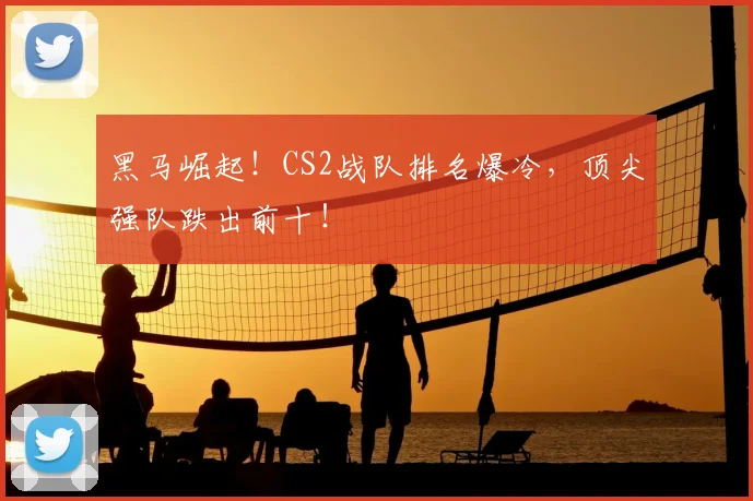 黑马崛起！CS2战队排名爆冷，顶尖强队跌出前十！