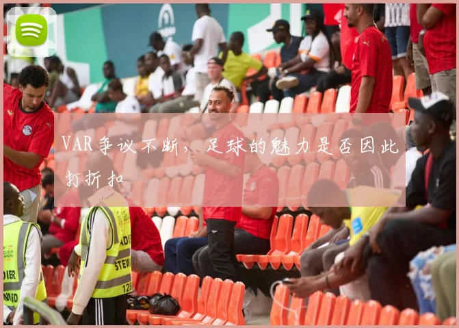 VAR争议不断,足球的魅力是否因此打折扣