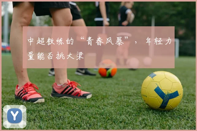 中超教练的“青春风暴”，年轻力量能否挑大梁