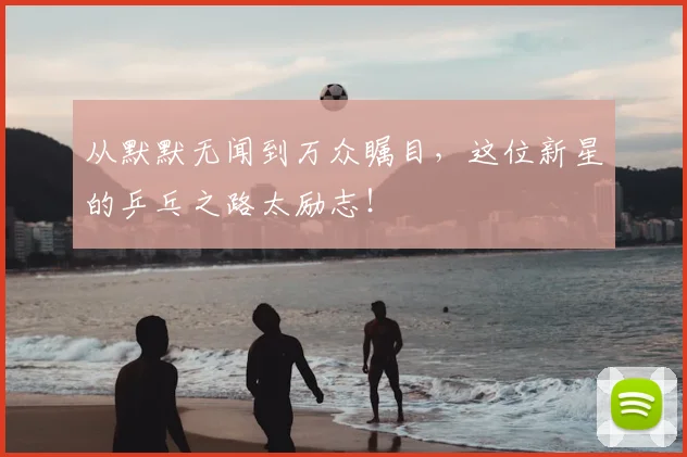 从默默无闻到万众瞩目，这位新星的乒乓之路太励志！