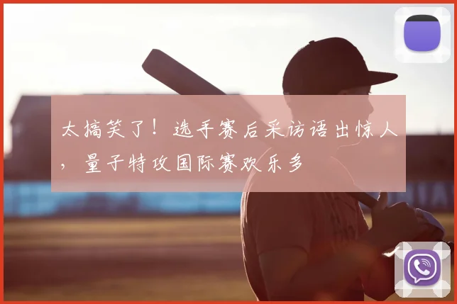 太搞笑了!选手赛后采访语出惊人,量子特攻国际赛欢乐多