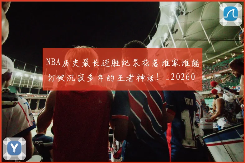 NBA历史最长连胜纪录花落谁家谁能打破沉寂多年的王者神话!_20260702045255