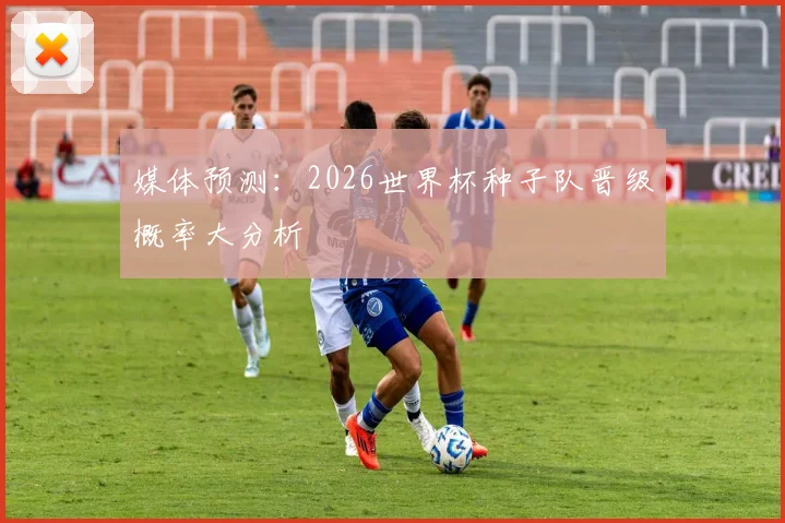 媒体预测：2026世界杯种子队晋级概率大分析