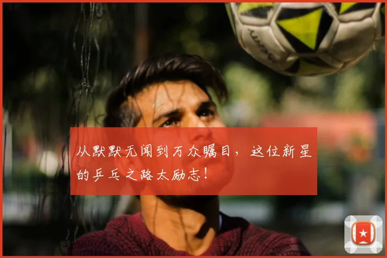 从默默无闻到万众瞩目，这位新星的乒乓之路太励志！
