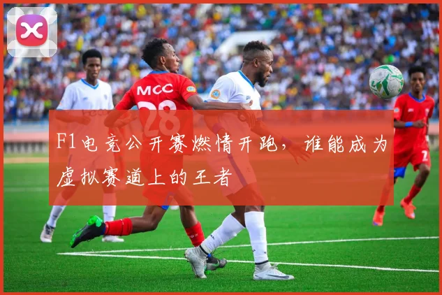 F1电竞公开赛燃情开跑,谁能成为虚拟赛道上的王者