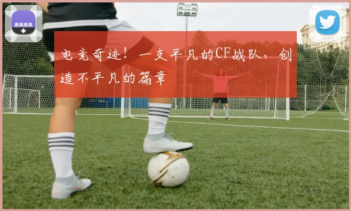 电竞奇迹!一支平凡的CF战队,创造不平凡的篇章