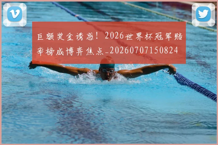 巨额奖金诱惑!2026世界杯冠军赔率榜成博弈焦点_20260707150824