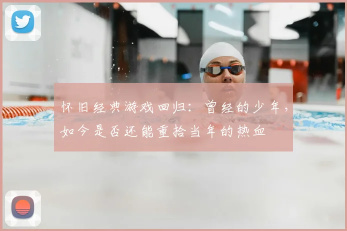 怀旧经典游戏回归：曾经的少年，如今是否还能重拾当年的热血