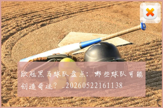 欧冠黑马球队盘点：哪些球队可能创造奇迹？_20260522161138