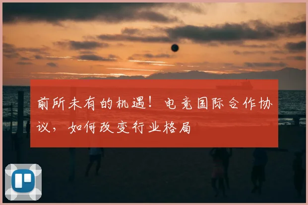 前所未有的机遇!电竞国际合作协议,如何改变行业格局
