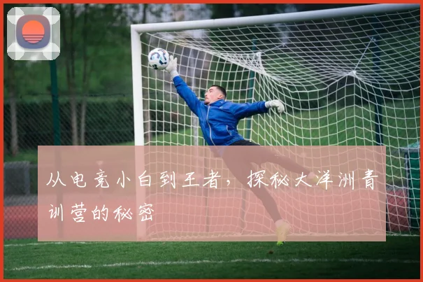 从电竞小白到王者,探秘大洋洲青训营的秘密