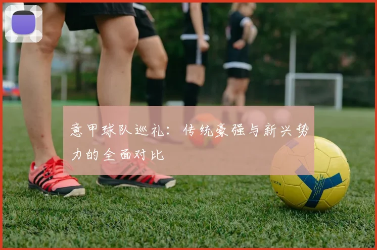 意甲球队巡礼：传统豪强与新兴势力的全面对比