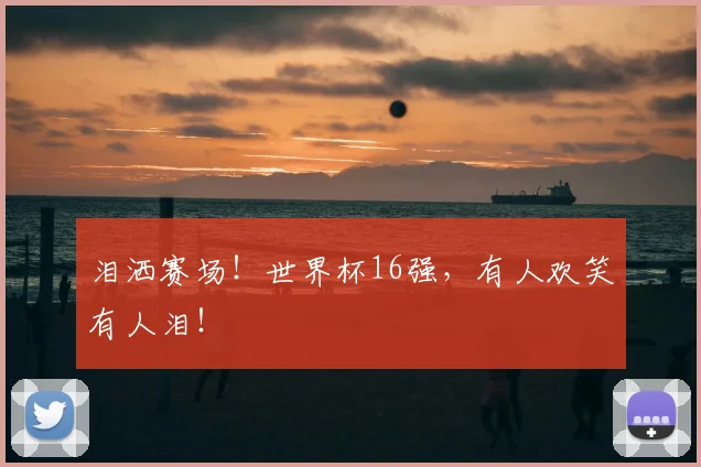 泪洒赛场！世界杯16强，有人欢笑有人泪！