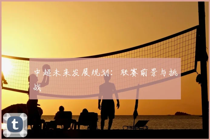 中超未来发展规划：联赛前景与挑战
