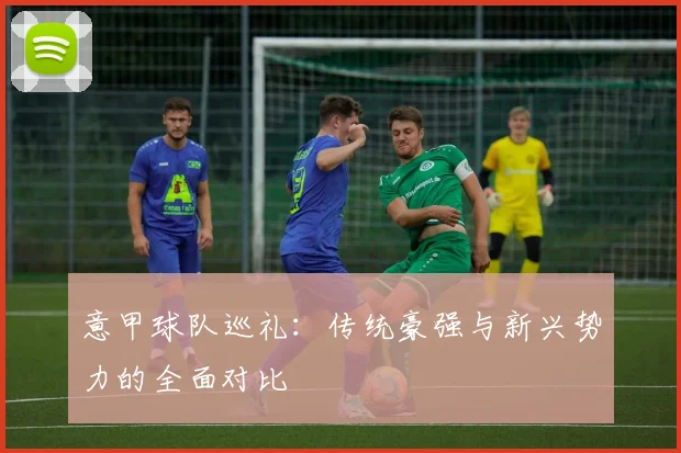 意甲球队巡礼：传统豪强与新兴势力的全面对比