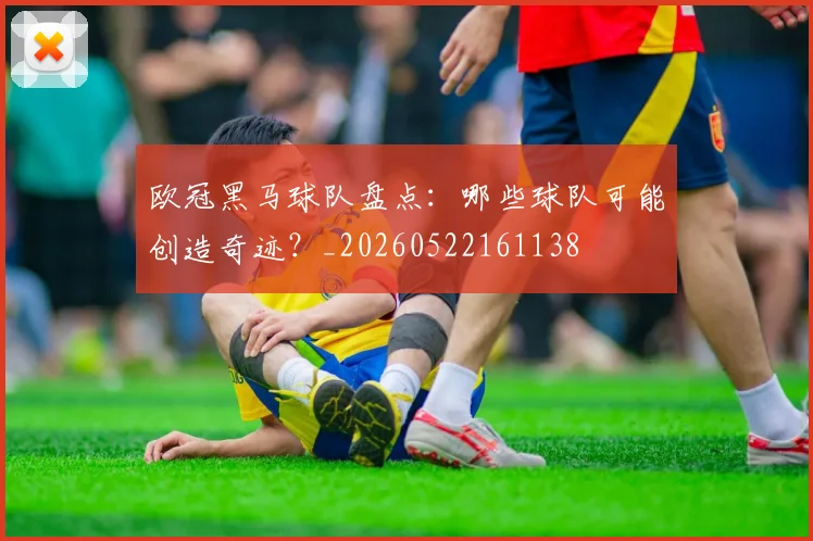 欧冠黑马球队盘点:哪些球队可能创造奇迹?_20260522161138
