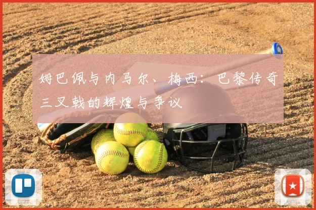 姆巴佩与内马尔、梅西：巴黎传奇三叉戟的辉煌与争议
