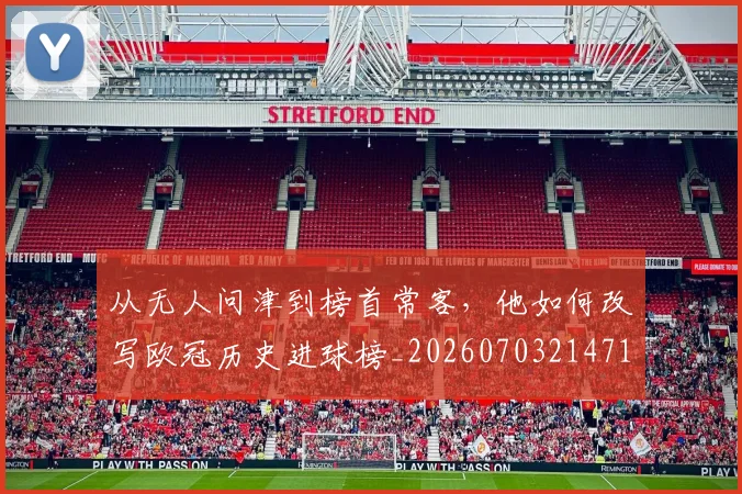 从无人问津到榜首常客,他如何改写欧冠历史进球榜_20260703214713