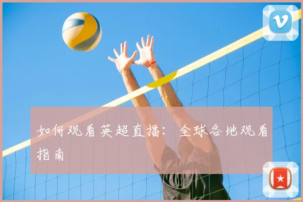 如何观看英超直播：全球各地观看指南