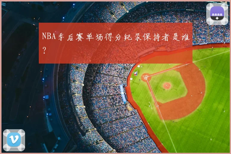 NBA季后赛单场得分纪录保持者是谁?