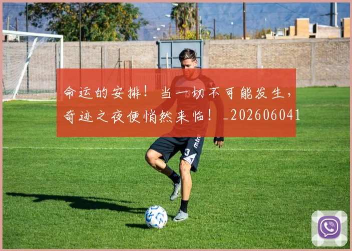 命运的安排！当一切不可能发生，奇迹之夜便悄然来临！_20260604144158