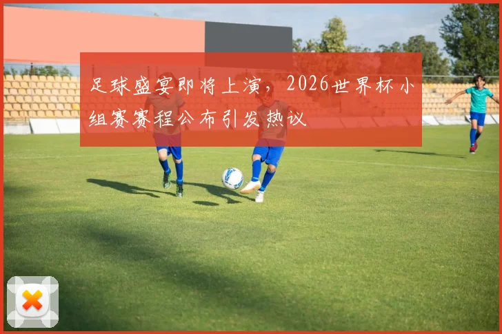 足球盛宴即将上演,2026世界杯小组赛赛程公布引发热议