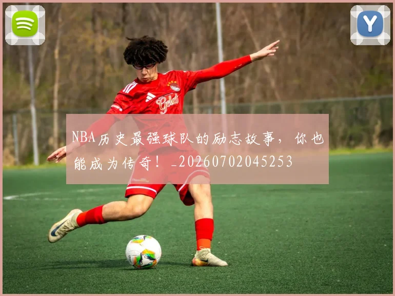 NBA历史最强球队的励志故事，你也能成为传奇！_20260702045253