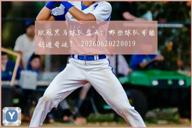 欧冠黑马球队盘点:哪些球队可能创造奇迹?_20260620220019