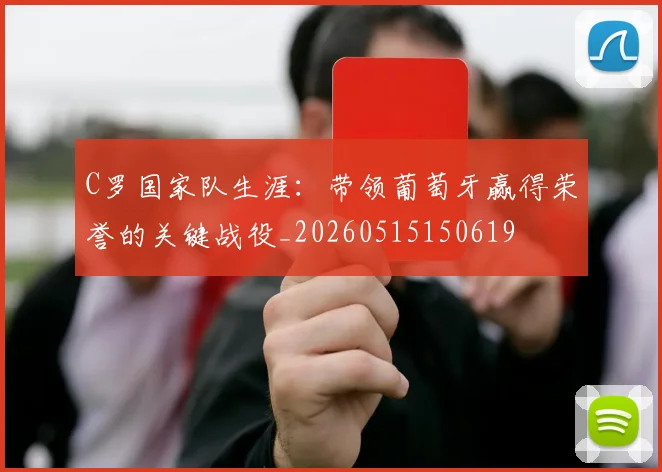 C罗国家队生涯：带领葡萄牙赢得荣誉的关键战役_20260515150619