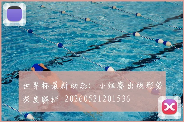 世界杯最新动态：小组赛出线形势深度解析_20260521201536