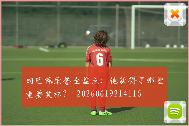 姆巴佩荣誉全盘点：他获得了哪些重要奖杯？_20260619214116