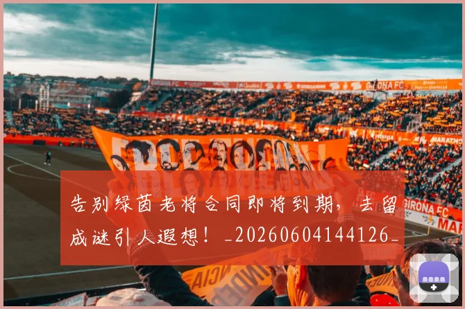告别绿茵老将合同即将到期，去留成谜引人遐想！_20260604144126_20260704175835