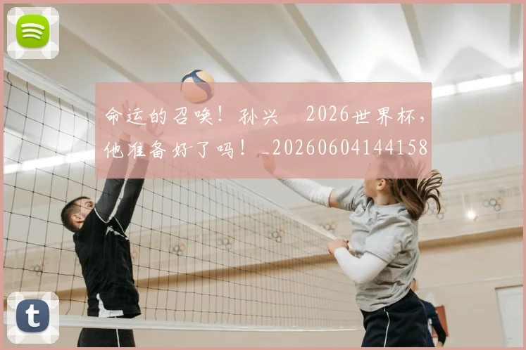 命运的召唤！孙兴慜2026世界杯，他准备好了吗！_20260604144158